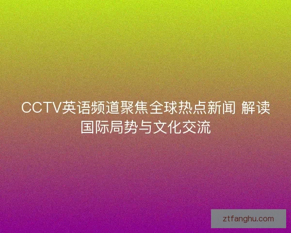CCTV英语频道聚焦全球热点新闻 解读国际局势与文化交流
