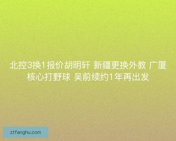 北控3换1报价胡明轩 新疆更换外教 广厦核心打野球 吴前续约1年再出发