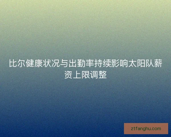 比尔健康状况与出勤率持续影响太阳队薪资上限调整