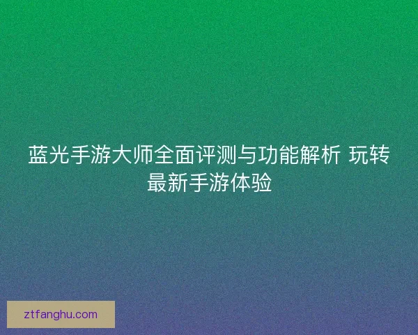 蓝光手游大师全面评测与功能解析 玩转最新手游体验 蓝光手游大师全面评测与功能解析 玩转最新手游体验