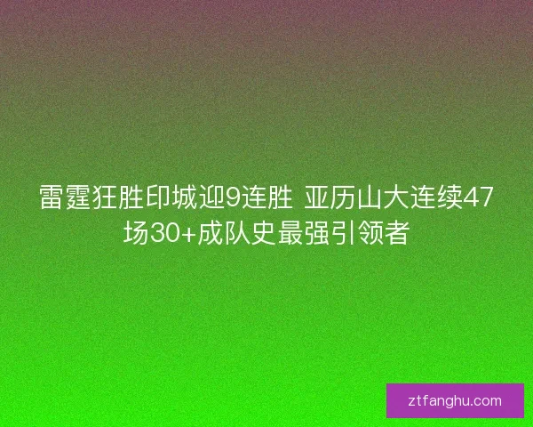 雷霆狂胜印城迎9连胜 亚历山大连续47场30+成队史最强引领者 雷霆狂胜印城迎9连胜 亚历山大连续47场30+成队史最强引领者