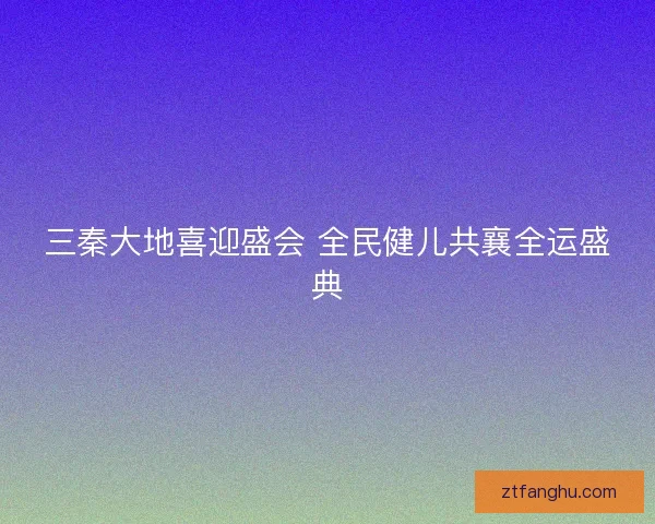 三秦大地喜迎盛会 全民健儿共襄全运盛典 三秦大地喜迎盛会 全民健儿共襄全运盛典