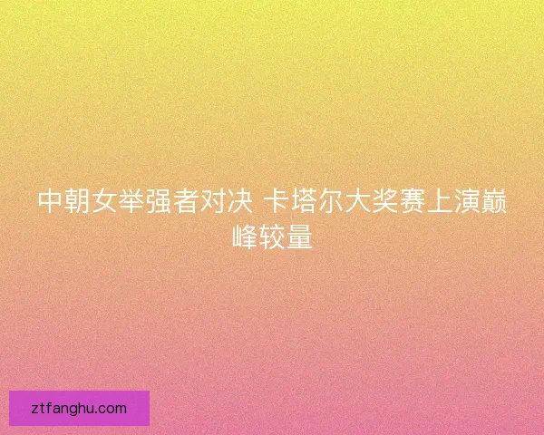 中朝女举强者对决 卡塔尔大奖赛上演巅峰较量