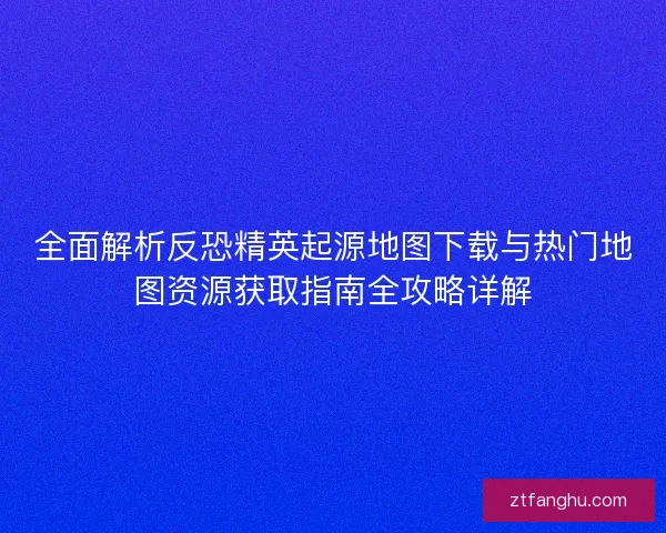 全面解析反恐精英起源地图下载与热门地图资源获取指南全攻略详解 全面解析反恐精英起源地图下载与热门地图资源获取指南全攻略详解