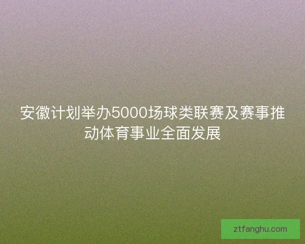 安徽计划举办5000场球类联赛及赛事推动体育事业全面发展 安徽计划举办5000场球类联赛及赛事推动体育事业全面发展