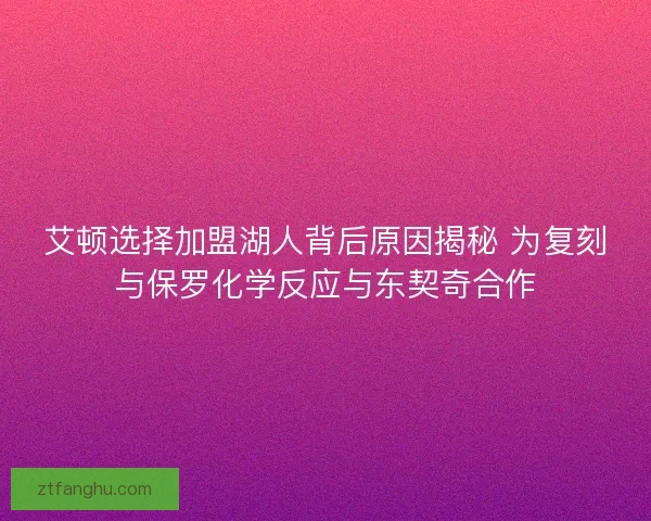 艾顿选择加盟湖人背后原因揭秘 为复刻与保罗化学反应与东契奇合作 艾顿选择加盟湖人背后原因揭秘 为复刻与保罗化学反应与东契奇合作