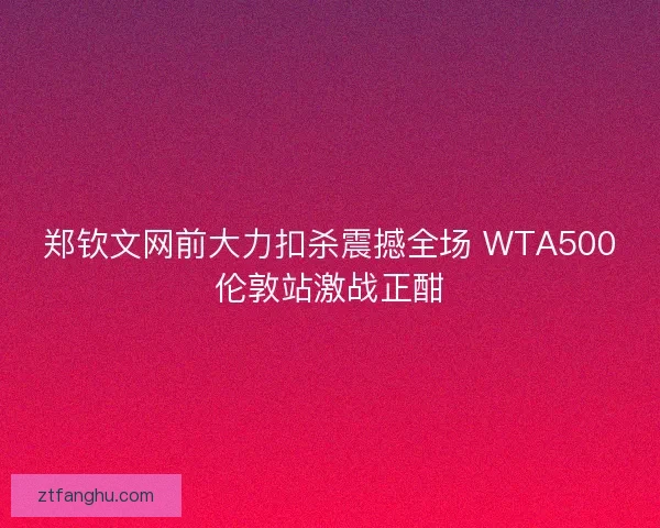 郑钦文网前大力扣杀震撼全场 WTA500伦敦站激战正酣 郑钦文网前大力扣杀震撼全场 WTA500伦敦站激战正酣