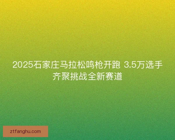 2025石家庄马拉松鸣枪开跑 3.5万选手齐聚挑战全新赛道