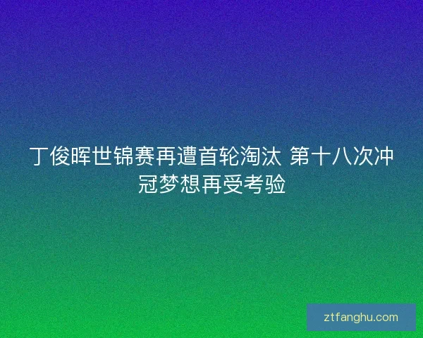 丁俊晖世锦赛再遭首轮淘汰 第十八次冲冠梦想再受考验 丁俊晖世锦赛再遭首轮淘汰 第十八次冲冠梦想再受考验