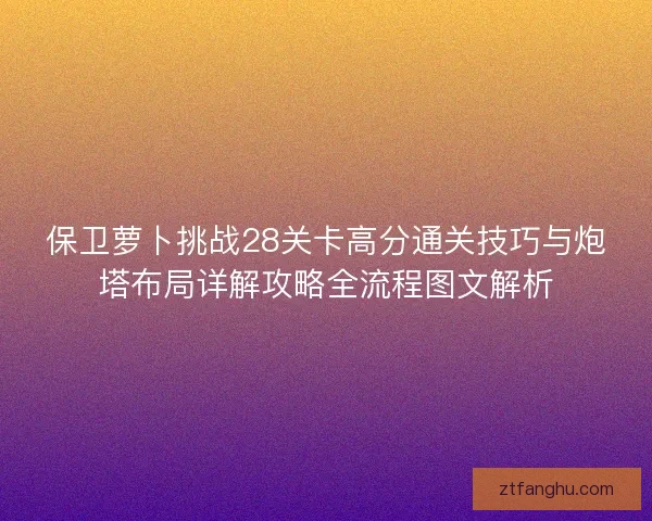 保卫萝卜挑战28关卡高分通关技巧与炮塔布局详解攻略全流程图文解析