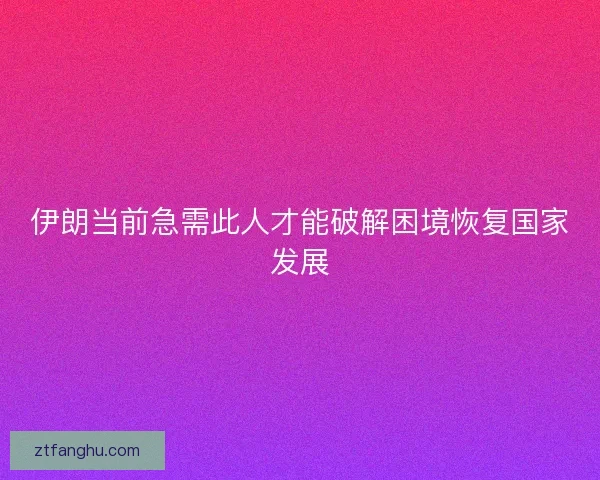 伊朗当前急需此人才能破解困境恢复国家发展