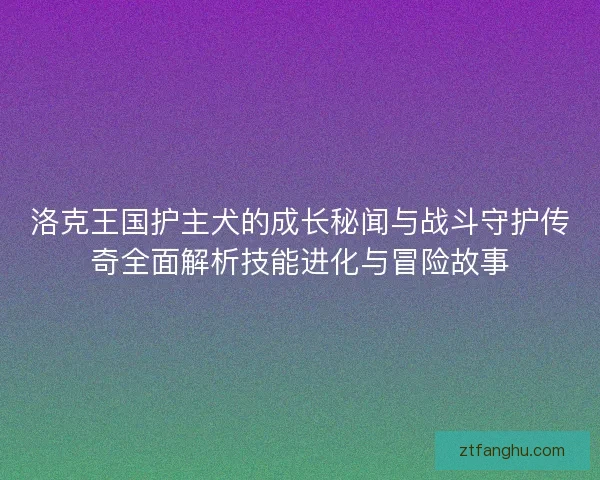 洛克王国护主犬的成长秘闻与战斗守护传奇全面解析技能进化与冒险故事