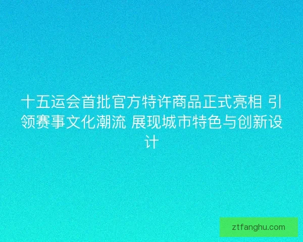 十五运会首批官方特许商品正式亮相 引领赛事文化潮流 展现城市特色与创新设计 十五运会首批官方特许商品正式亮相 引领赛事文化潮流 展现城市特色与创新设计