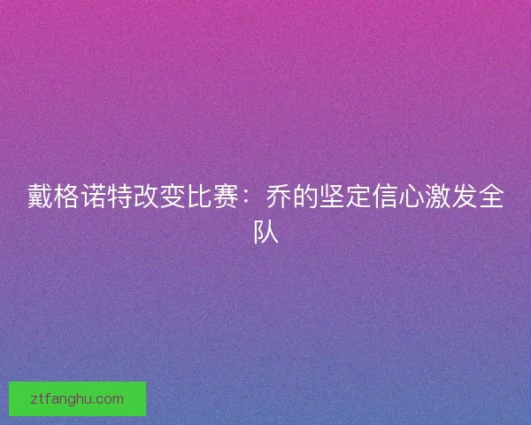 戴格诺特改变比赛：乔的坚定信心激发全队