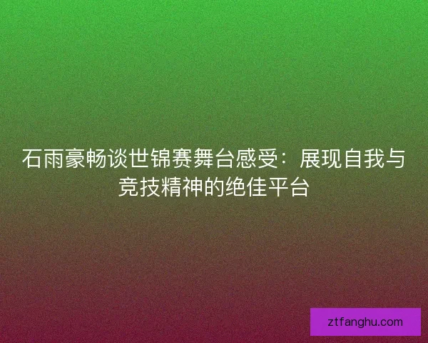 石雨豪畅谈世锦赛舞台感受：展现自我与竞技精神的绝佳平台