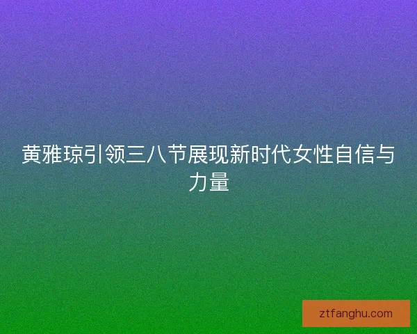 黄雅琼引领三八节展现新时代女性自信与力量 黄雅琼引领三八节展现新时代女性自信与力量