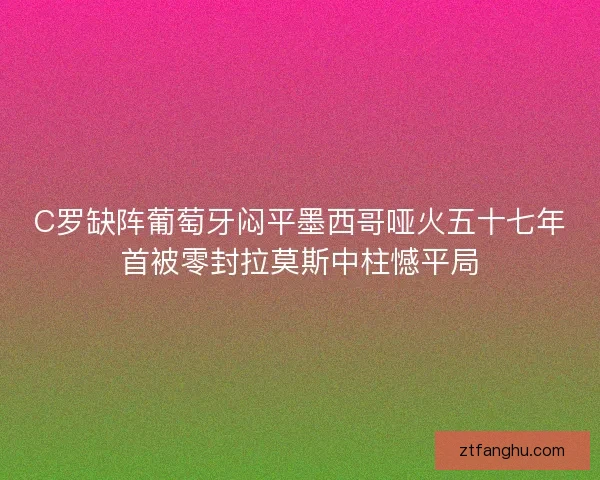 C罗缺阵葡萄牙闷平墨西哥哑火五十七年首被零封拉莫斯中柱憾平局 C罗缺阵葡萄牙闷平墨西哥哑火五十七年首被零封拉莫斯中柱憾平局