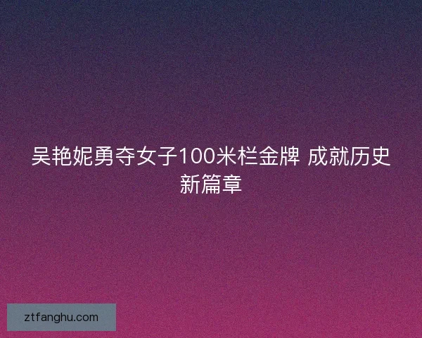 吴艳妮勇夺女子100米栏金牌 成就历史新篇章 吴艳妮勇夺女子100米栏金牌 成就历史新篇章