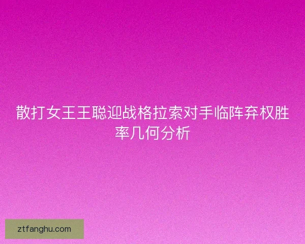 散打女王王聪迎战格拉索对手临阵弃权胜率几何分析 散打女王王聪迎战格拉索对手临阵弃权胜率几何分析