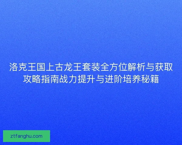 洛克王国上古龙王套装全方位解析与获取攻略指南战力提升与进阶培养秘籍