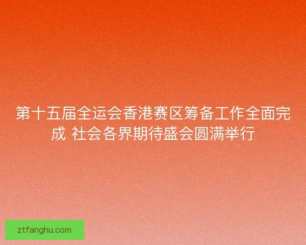 第十五届全运会香港赛区筹备工作全面完成 社会各界期待盛会圆满举行 第十五届全运会香港赛区筹备工作全面完成 社会各界期待盛会圆满举行
