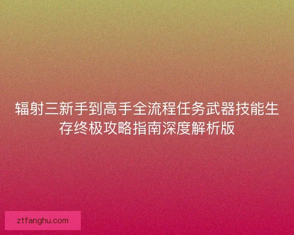辐射三新手到高手全流程任务武器技能生存终极攻略指南深度解析版 辐射三新手到高手全流程任务武器技能生存终极攻略指南深度解析版