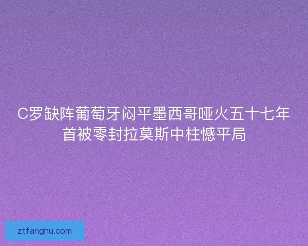 C罗缺阵葡萄牙闷平墨西哥哑火五十七年首被零封拉莫斯中柱憾平局 C罗缺阵葡萄牙闷平墨西哥哑火五十七年首被零封拉莫斯中柱憾平局