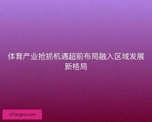 体育产业抢抓机遇超前布局融入区域发展新格局 体育产业抢抓机遇超前布局融入区域发展新格局
