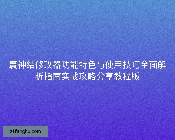 寰神结修改器功能特色与使用技巧全面解析指南实战攻略分享教程版 寰神结修改器功能特色与使用技巧全面解析指南实战攻略分享教程版