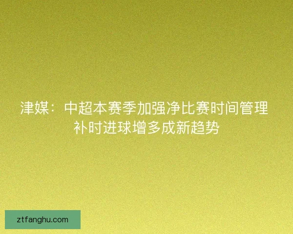 津媒:中超本赛季加强净比赛时间管理 补时进球增多成新趋势 津媒:中超本赛季加强净比赛时间管理 补时进球增多成新趋势