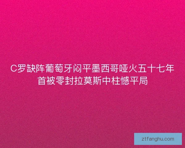 C罗缺阵葡萄牙闷平墨西哥哑火五十七年首被零封拉莫斯中柱憾平局 C罗缺阵葡萄牙闷平墨西哥哑火五十七年首被零封拉莫斯中柱憾平局