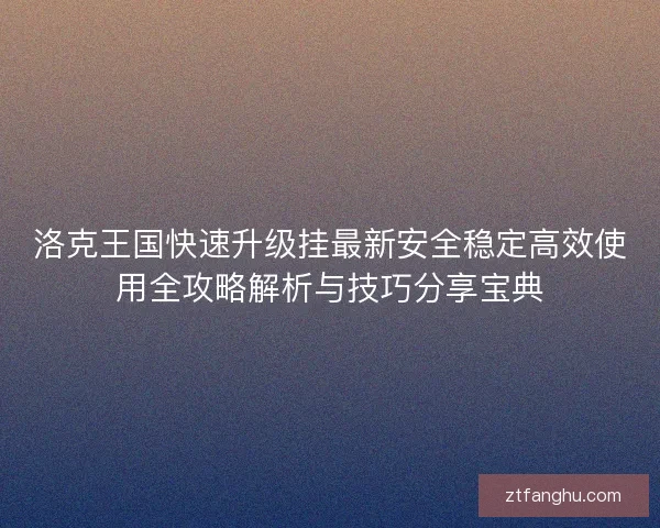 洛克王国快速升级挂最新安全稳定高效使用全攻略解析与技巧分享宝典