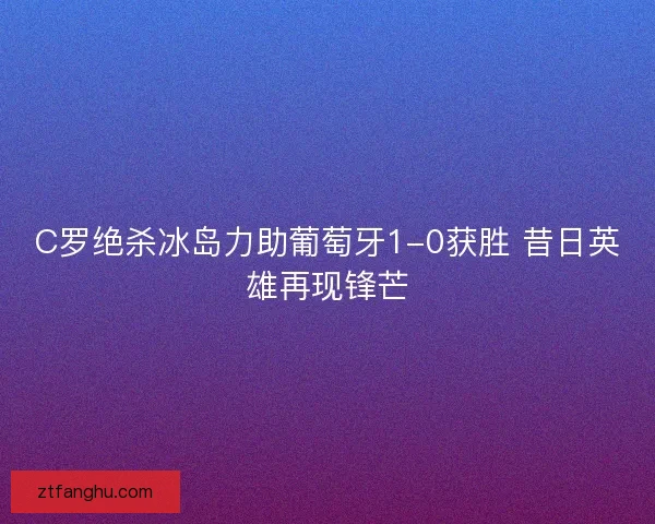 C罗绝杀冰岛力助葡萄牙1-0获胜 昔日英雄再现锋芒