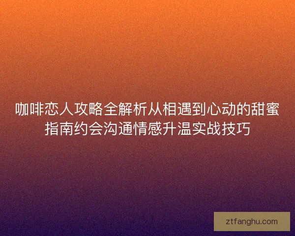 咖啡恋人攻略全解析从相遇到心动的甜蜜指南约会沟通情感升温实战技巧 咖啡恋人攻略全解析从相遇到心动的甜蜜指南约会沟通情感升温实战技巧