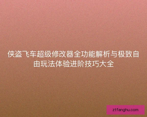 侠盗飞车超级修改器全功能解析与极致自由玩法体验进阶技巧大全