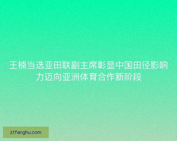 王楠当选亚田联副主席彰显中国田径影响力迈向亚洲体育合作新阶段 王楠当选亚田联副主席彰显中国田径影响力迈向亚洲体育合作新阶段