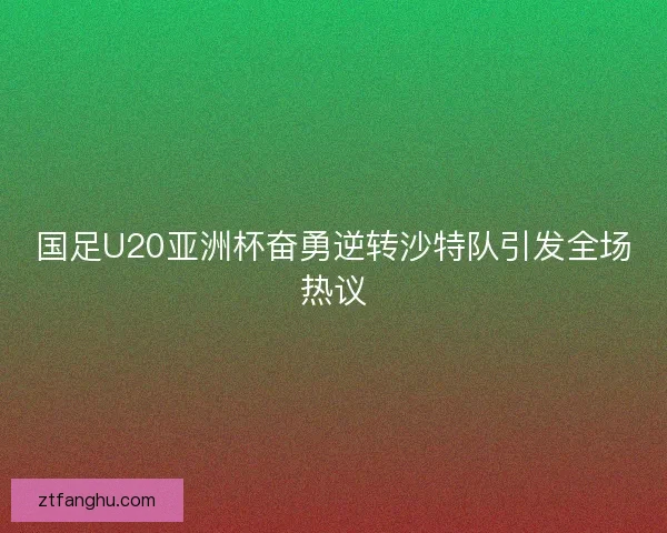 国足U20亚洲杯奋勇逆转沙特队引发全场热议 国足U20亚洲杯奋勇逆转沙特队引发全场热议